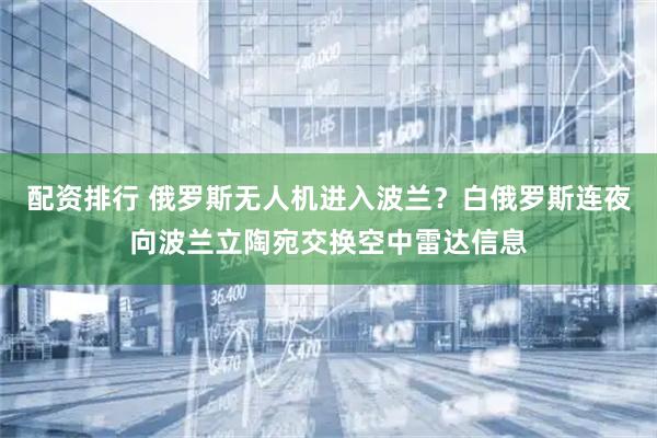 配资排行 俄罗斯无人机进入波兰？白俄罗斯连夜向波兰立陶宛交换空中雷达信息