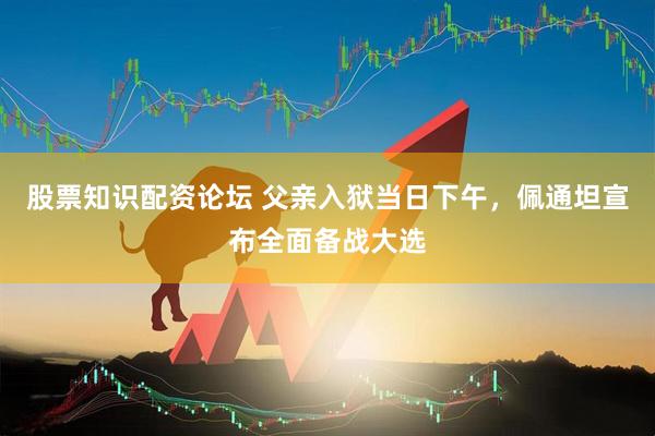 股票知识配资论坛 父亲入狱当日下午，佩通坦宣布全面备战大选