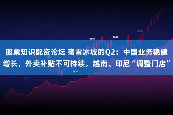 股票知识配资论坛 蜜雪冰城的Q2：中国业务稳健增长，外卖补贴不可持续，越南、印尼“调整门店”