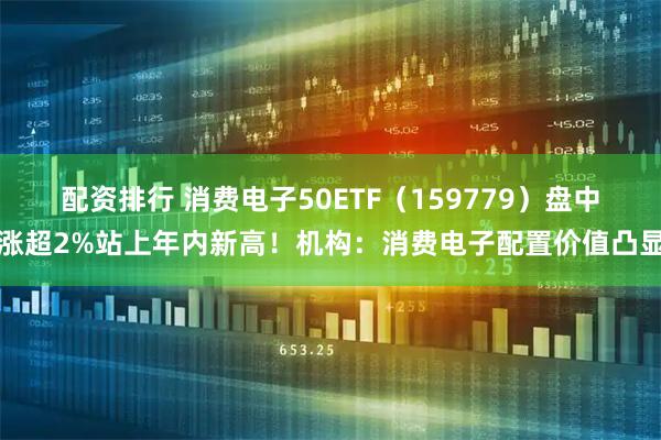 配资排行 消费电子50ETF（159779）盘中涨超2%站上年内新高！机构：消费电子配置价值凸显