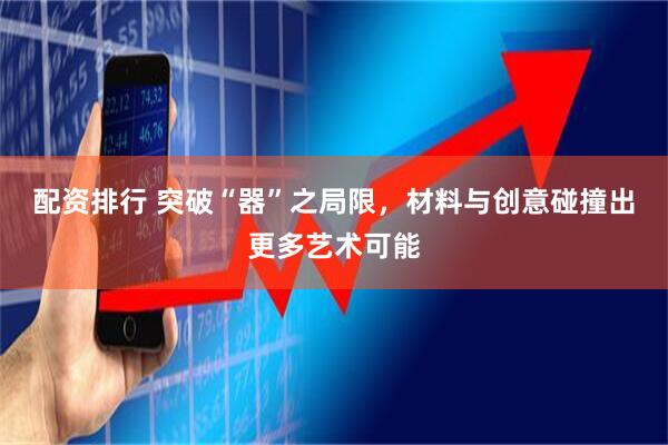 配资排行 突破“器”之局限，材料与创意碰撞出更多艺术可能