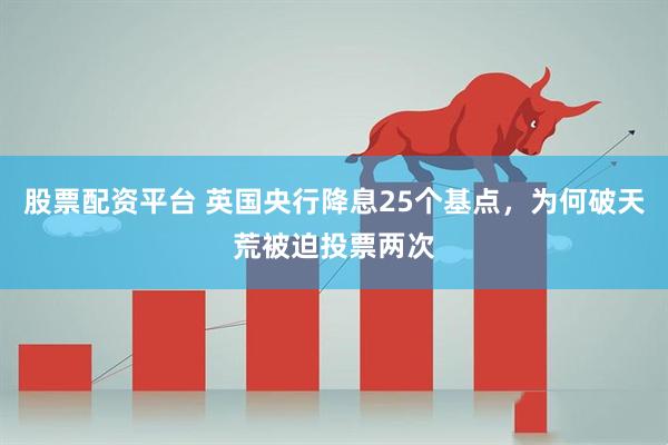 股票配资平台 英国央行降息25个基点，为何破天荒被迫投票两次