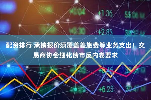 配资排行 承销报价须覆盖差旅费等业务支出！交易商协会细化债市反内卷要求