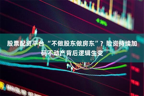 股票配资平台 “不做股东做房东”？险资持续加码不动产背后逻辑生变