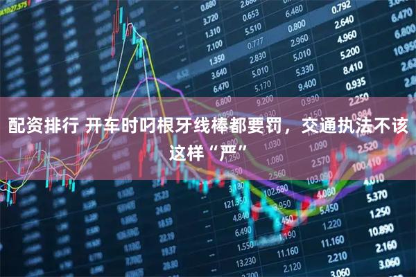 配资排行 开车时叼根牙线棒都要罚,交通执法不该这样“严”