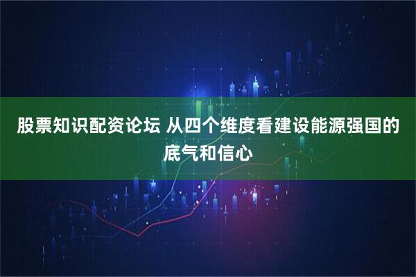 股票知识配资论坛 从四个维度看建设能源强国的底气和信心
