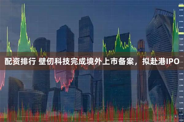 配资排行 壁仞科技完成境外上市备案,拟赴港IPO
