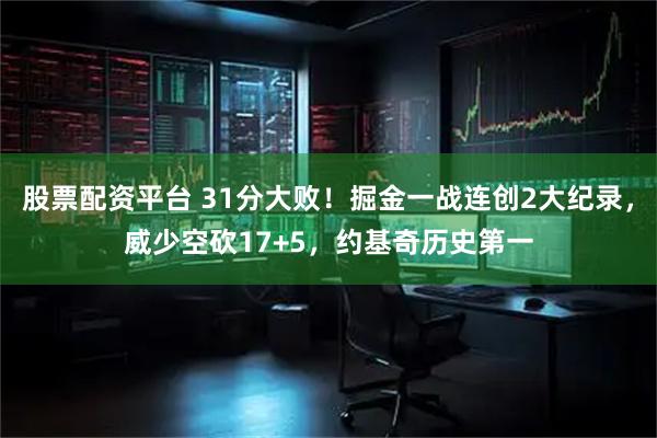 股票配资平台 31分大败！掘金一战连创2大纪录，威少空砍17+5，约基奇历史第一