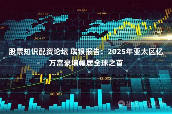 股票知识配资论坛 瑞银报告：2025年亚太区亿万富豪增幅居全球之首