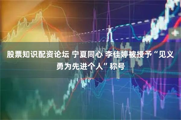 股票知识配资论坛 宁夏同心 李佳婷被授予“见义勇为先进个人”称号