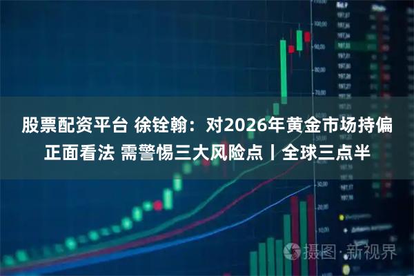 股票配资平台 徐铨翰:对2026年黄金市场持偏正面看法 需警惕三大风险点丨全球三点半