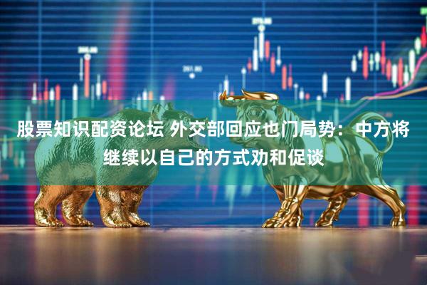 股票知识配资论坛 外交部回应也门局势：中方将继续以自己的方式劝和促谈