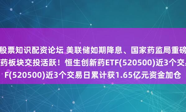 股票知识配资论坛 美联储如期降息、国家药监局重磅发声，助推港股创新药板块交投活跃！恒生创新药ETF(520500)近3个交易日累计获1.65亿元资金加仓