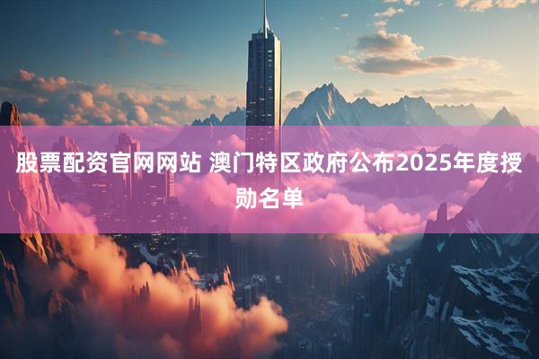 股票配资官网网站 澳门特区政府公布2025年度授勋名单