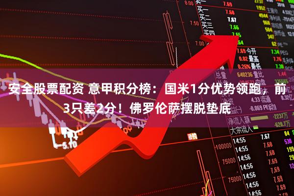 安全股票配资 意甲积分榜：国米1分优势领跑，前3只差2分！佛罗伦萨摆脱垫底