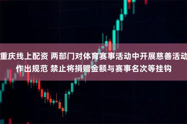 重庆线上配资 两部门对体育赛事活动中开展慈善活动作出规范 禁止将捐赠金额与赛事名次等挂钩