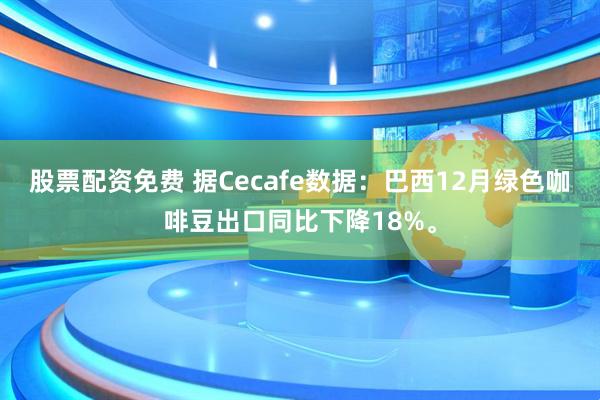股票配资免费 据Cecafe数据：巴西12月绿色咖啡豆出口同比下降18%。
