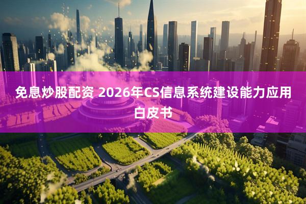 免息炒股配资 2026年CS信息系统建设能力应用白皮书