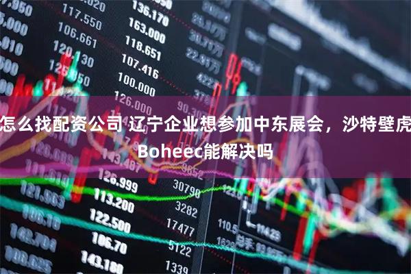 怎么找配资公司 辽宁企业想参加中东展会，沙特壁虎Boheec能解决吗