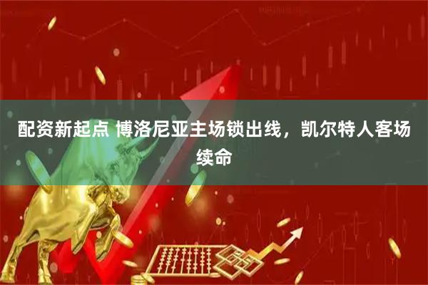 配资新起点 博洛尼亚主场锁出线，凯尔特人客场续命