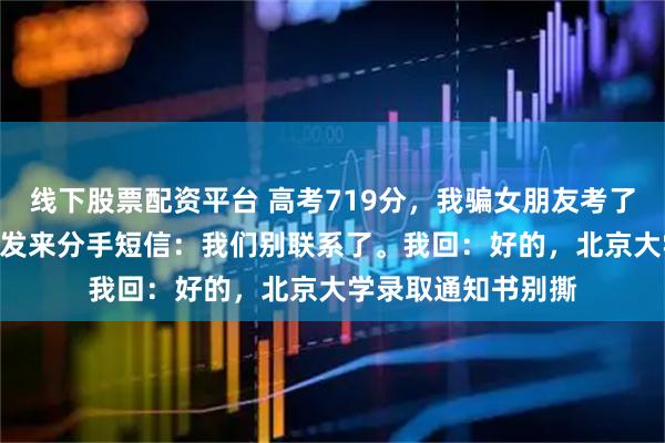 线下股票配资平台 高考719分，我骗女朋友考了381，逗她玩，她发来分手短信：我们别联系了。我回：好的，北京大学录取通知书别撕