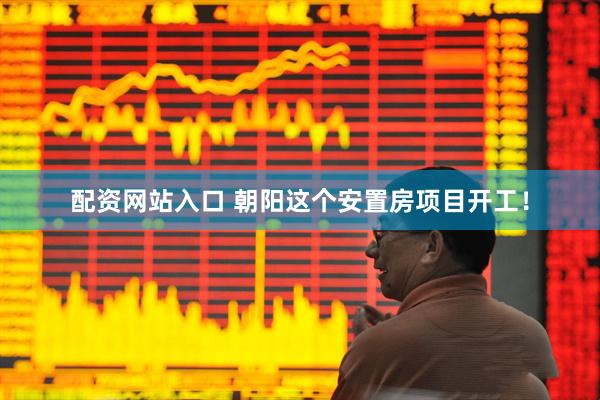 配资网站入口 朝阳这个安置房项目开工！