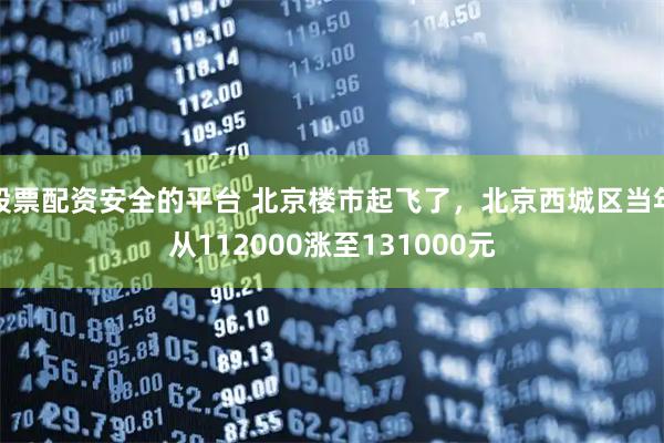 股票配资安全的平台 北京楼市起飞了，北京西城区当年从112000涨至131000元