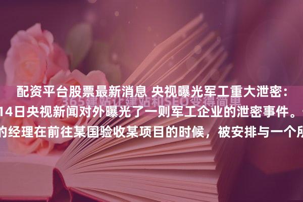 配资平台股票最新消息 央视曝光军工重大泄密：间谍使用了美人计1月14日央视新闻对外曝光了一则军工企业的泄密事件。一个姓郭的军工企业的经理在前往某国验收某项目的时候，被安排与一个所谓的女性商务代表见了面。随后，郭某没有能够顶住美色的诱惑犯了错误。错误发生之后，对方马上表明身份，并且以曝光隐私来威胁郭某，要求对方为...
