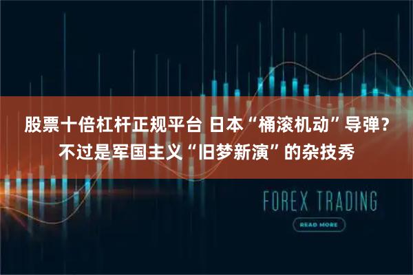 股票十倍杠杆正规平台 日本“桶滚机动”导弹？不过是军国主义“旧梦新演”的杂技秀