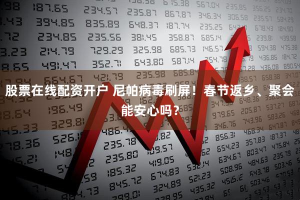 股票在线配资开户 尼帕病毒刷屏！春节返乡、聚会能安心吗？