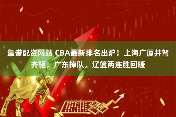 靠谱配资网站 CBA最新排名出炉！上海广厦并驾齐驱，广东掉队，辽篮两连胜回暖