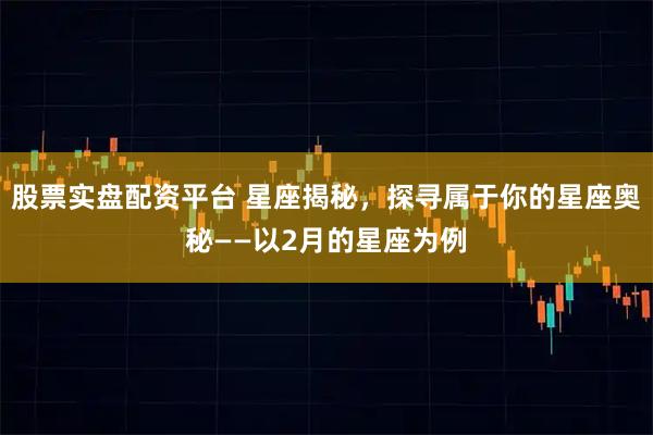 股票实盘配资平台 星座揭秘,探寻属于你的星座奥秘——以2月的星座为例