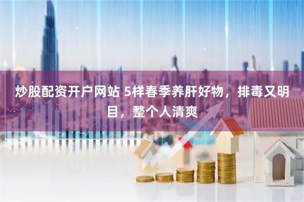 炒股配资开户网站 5样春季养肝好物，排毒又明目，整个人清爽