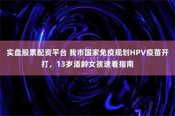 实盘股票配资平台 我市国家免疫规划HPV疫苗开打，13岁适龄女孩速看指南