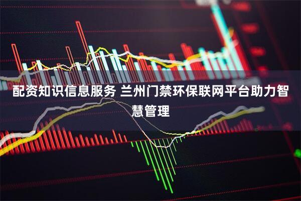 配资知识信息服务 兰州门禁环保联网平台助力智慧管理