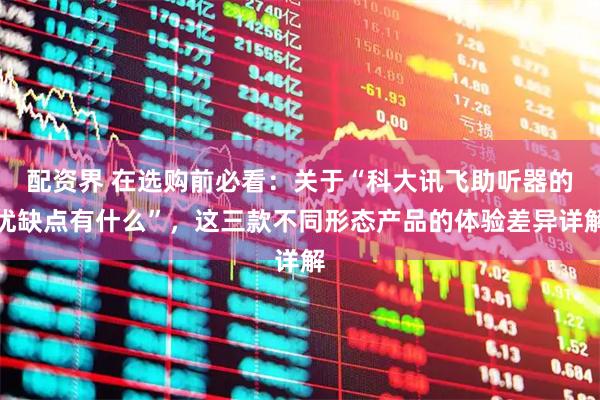 配资界 在选购前必看：关于“科大讯飞助听器的优缺点有什么”，这三款不同形态产品的体验差异详解
