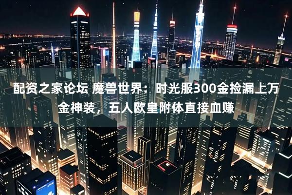 配资之家论坛 魔兽世界：时光服300金捡漏上万金神装，五人欧皇附体直接血赚