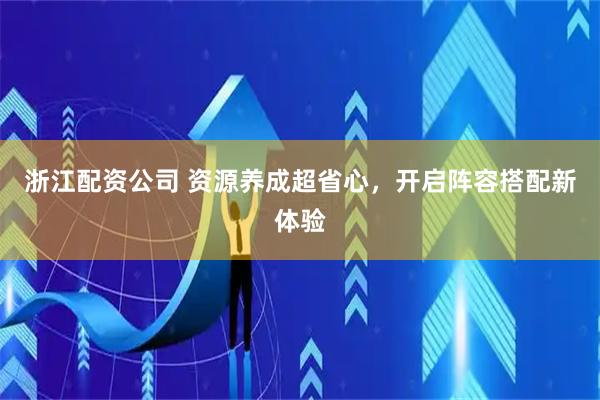 浙江配资公司 资源养成超省心，开启阵容搭配新体验