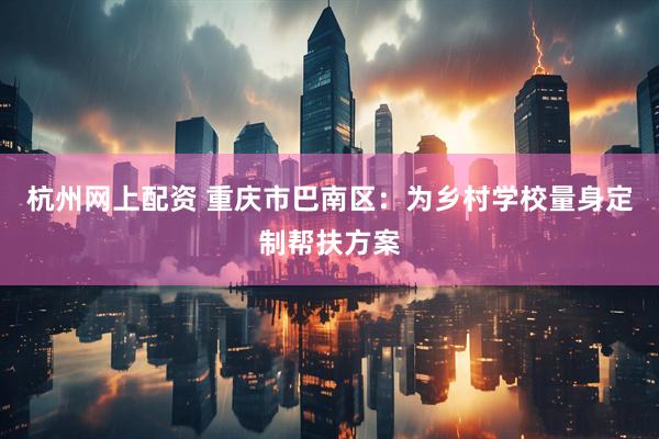 杭州网上配资 重庆市巴南区：为乡村学校量身定制帮扶方案