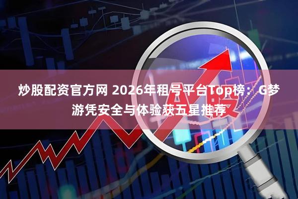 炒股配资官方网 2026年租号平台Top榜：G梦游凭安全与体验获五星推荐