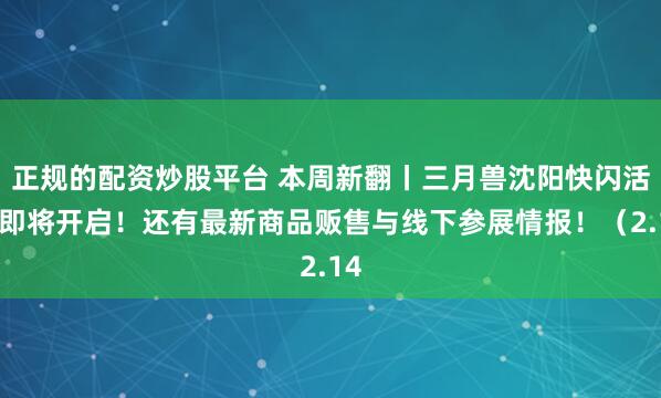 正规的配资炒股平台 本周新翻丨三月兽沈阳快闪活动即将开启！还有最新商品贩售与线下参展情报！（2.14