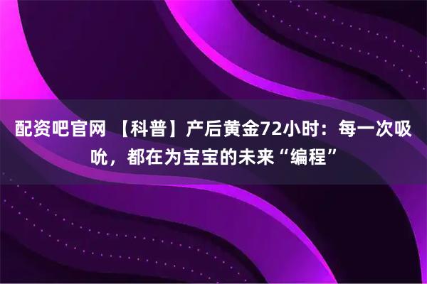 配资吧官网 【科普】产后黄金72小时：每一次吸吮，都在为宝宝的未来“编程”