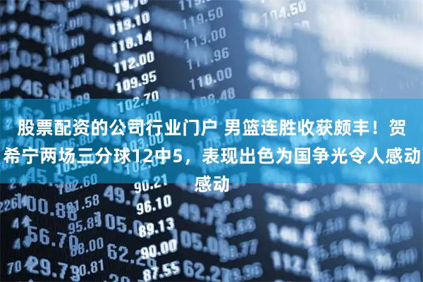 股票配资的公司行业门户 男篮连胜收获颇丰！贺希宁两场三分球12中5，表现出色为国争光令人感动