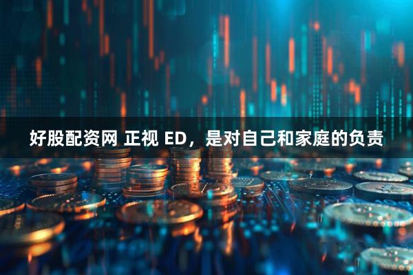 好股配资网 正视 ED，是对自己和家庭的负责