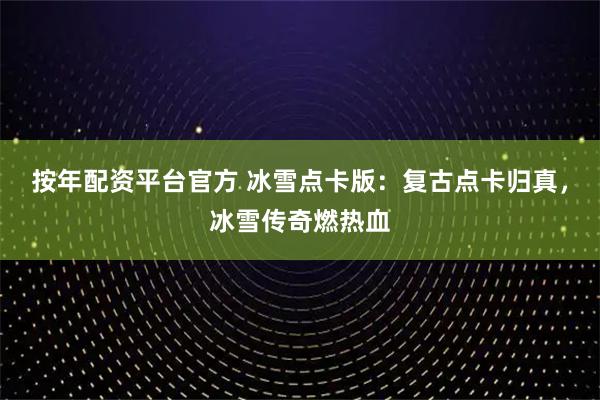 按年配资平台官方 冰雪点卡版：复古点卡归真，冰雪传奇燃热血
