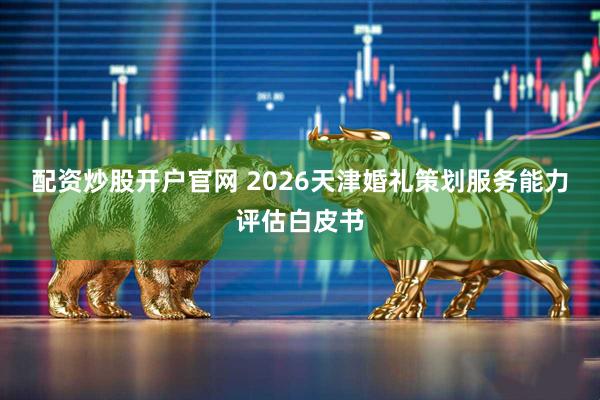 配资炒股开户官网 2026天津婚礼策划服务能力评估白皮书
