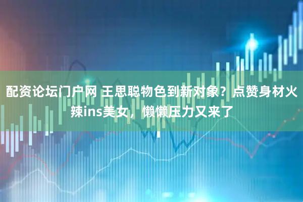 配资论坛门户网 王思聪物色到新对象？点赞身材火辣ins美女，懒懒压力又来了