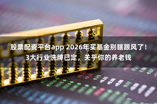 股票配资平台app 2026年买基金别瞎跟风了!3大行业洗牌已定,关乎你的养老钱