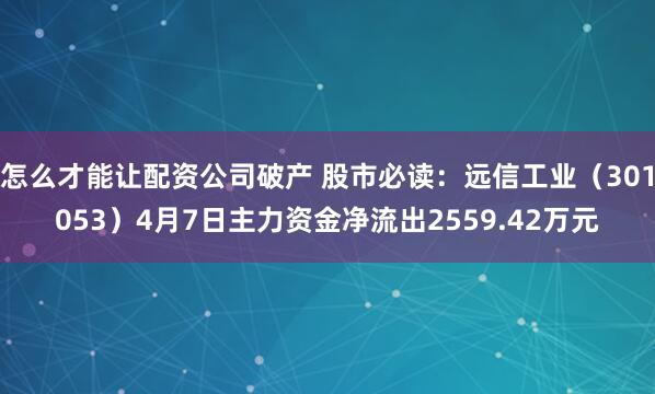 怎么才能让配资公司破产 股市必读:远信工业(301053)4月7日主力资金净流出2559.42万元