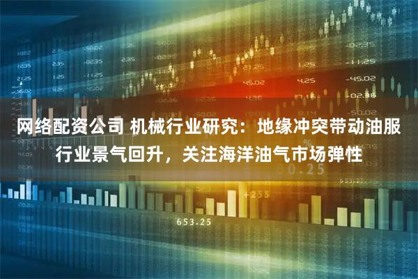 网络配资公司 机械行业研究:地缘冲突带动油服行业景气回升,关注海洋油气市场弹性